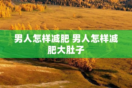 男人怎样减肥 男人怎样减肥大肚子 男人怎样减肥 男人怎样减肥大肚子