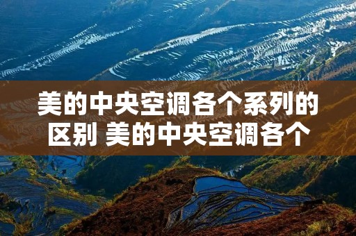 美的中央空调各个系列的区别 美的中央空调各个系列的区别在哪 美的中央空调各个系列的区别 美的中央空调各个系列的区别在哪