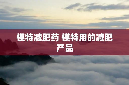 模特减肥药 模特用的减肥产品