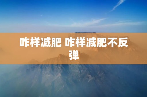 咋样减肥 咋样减肥不反弹 咋样减肥 咋样减肥不反弹