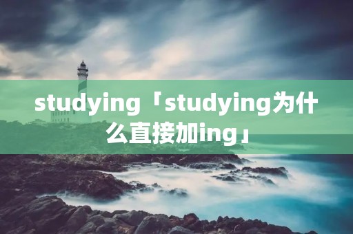 studying「studying为什么直接加ing」 studying「studying为什么直接加ing」