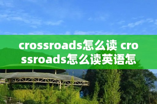 crossroads怎么读 crossroads怎么读英语怎么说 crossroads怎么读 crossroads怎么读英语怎么说
