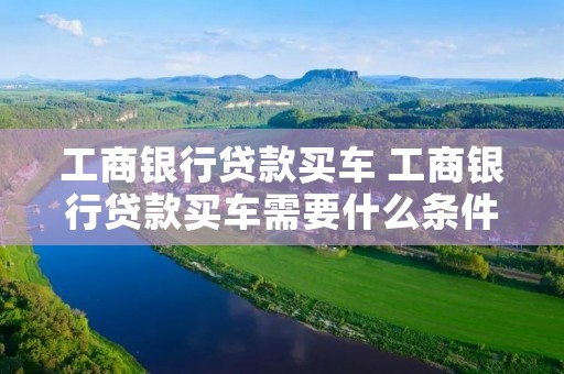 工商**贷款买车 工商**贷款买车需要什么条件