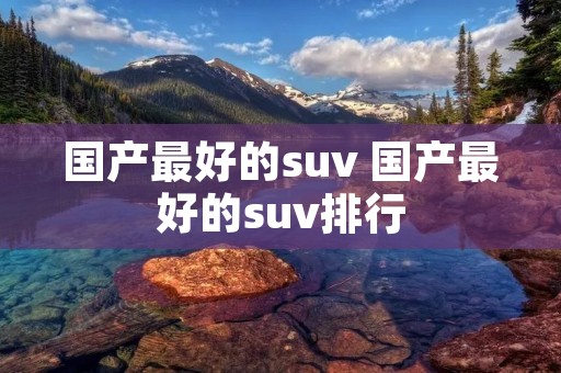 国产最好的suv 国产最好的suv排行