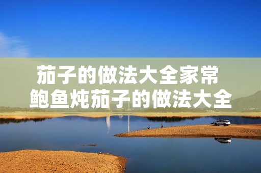 茄子的做法大全家常 鲍鱼炖茄子的做法大全家常