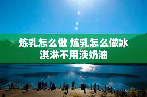炼乳怎么做 炼乳怎么做冰淇淋不用淡奶油