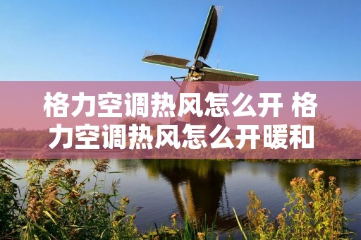 格力空调热风怎么开 格力空调热风怎么开暖和 格力空调热风怎么开 格力空调热风怎么开暖和