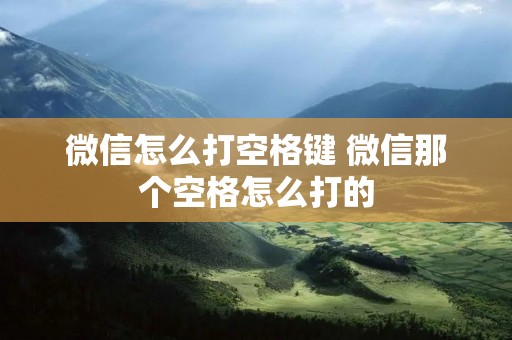 微信怎么打空格键 微信那个空格怎么打的