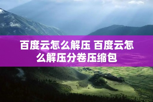 百度云怎么解压 百度云怎么解压分卷压缩包 百度云怎么解压 百度云怎么解压分卷压缩包