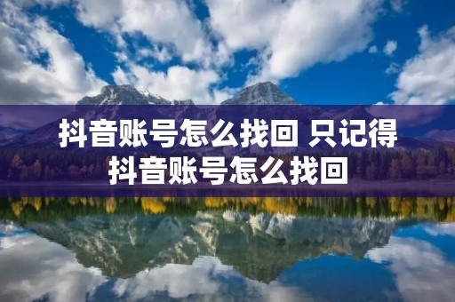 抖音账号怎么找回 只记得抖音账号怎么找回 抖音账号怎么找回 只记得抖音账号怎么找回