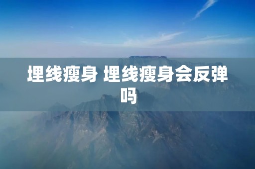 埋线瘦身 埋线瘦身会反弹吗