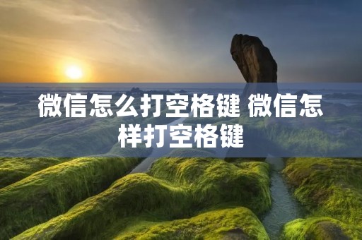微信怎么打空格键 微信怎样打空格键