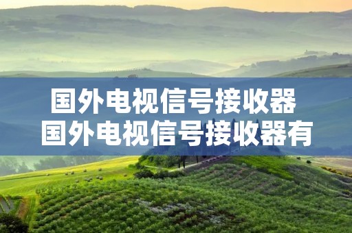 国外电视信号接收器 国外电视信号接收器有哪些 国外电视信号接收器 国外电视信号接收器有哪些