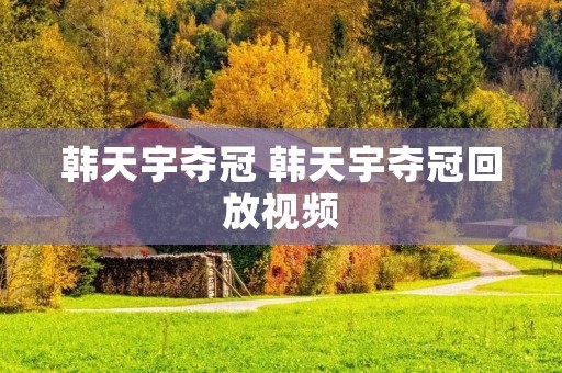 韩天宇夺冠 韩天宇夺冠回放视频