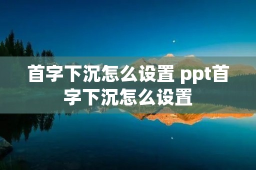 首字下沉怎么设置 ppt首字下沉怎么设置