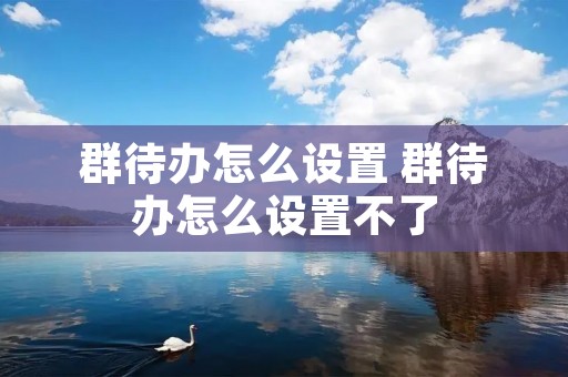 群待办怎么设置 群待办怎么设置不了