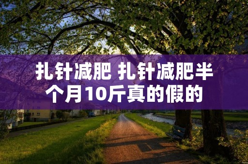扎针减肥 扎针减肥半个月10斤真的假的