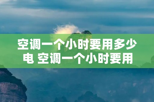 空调一个小时要用多少电 空调一个小时要用多少电费正常