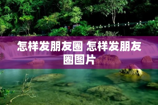怎样发朋友圈 怎样发朋友圈图片