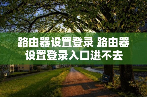 路由器设置登录 路由器设置登录入口进不去
