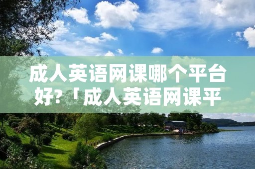 成人英语网课哪个平台好?「成人英语网课平台哪个好零基础」
