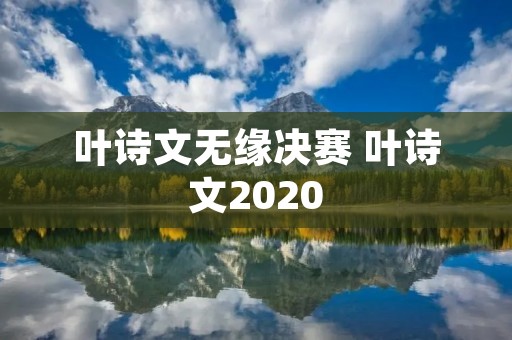 叶诗文无缘决赛 叶诗文2020