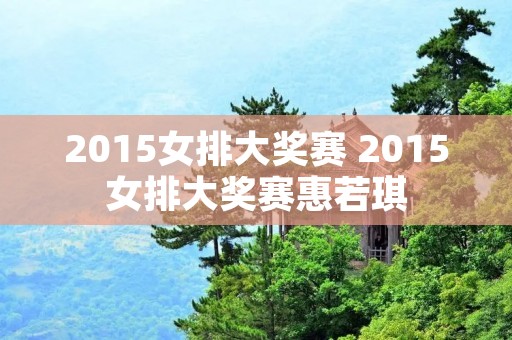 2015女排大奖赛 2015女排大奖赛惠若琪 2015女排大奖赛 2015女排大奖赛惠若琪
