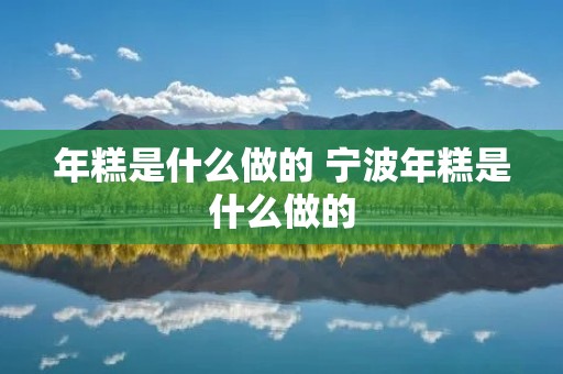 年糕是什么做的 宁波年糕是什么做的