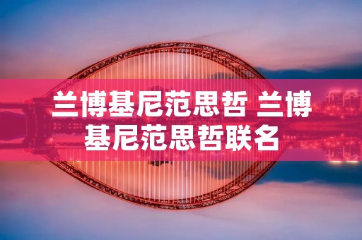 兰博基尼范思哲 兰博基尼范思哲联名 兰博基尼范思哲 兰博基尼范思哲联名