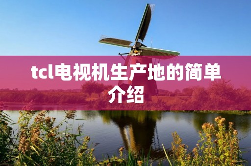 tcl电视机生产地的简单介绍 tcl电视机生产地的简单介绍