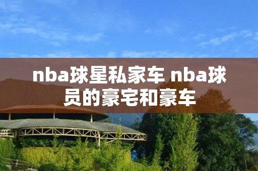 nba球星私家车 nba球员的豪宅和豪车 nba球星私家车 nba球员的豪宅和豪车