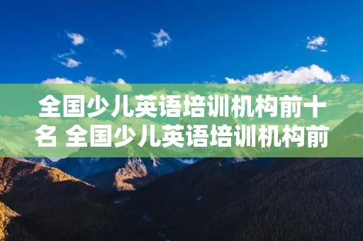 全国少儿英语培训机构前十名 全国少儿英语培训机构前十名排名