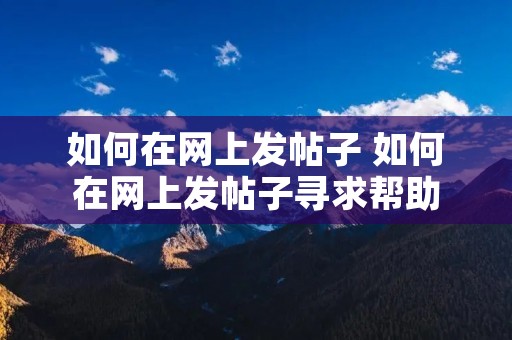 如何在网上发帖子 如何在网上发帖子寻求帮助