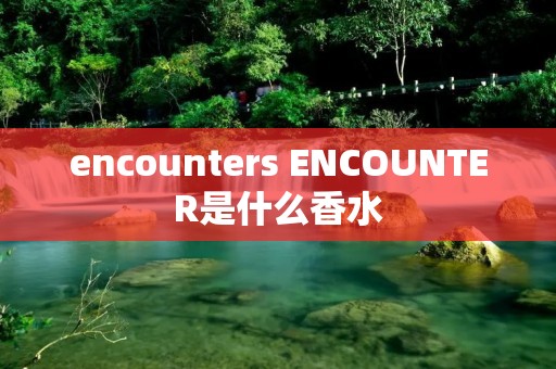 encounters ENCOUNTER是什么香水