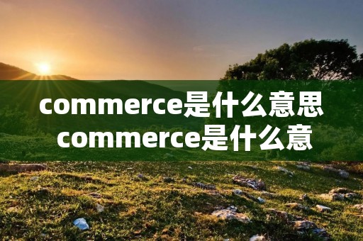commerce是什么意思 commerce是什么意思啊 commerce是什么意思 commerce是什么意思啊