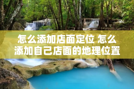 怎么添加店面定位 怎么添加自己店面的地理位置