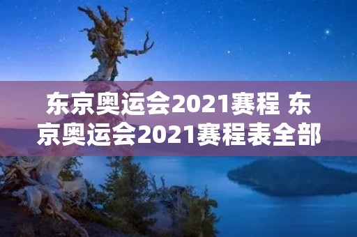 东京奥运会2021赛程 东京奥运会2021赛程表全部 东京奥运会2021赛程 东京奥运会2021赛程表全部