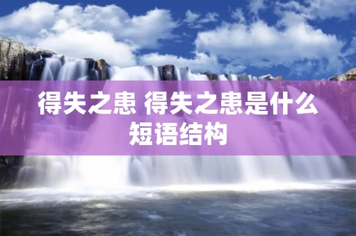 得失之患 得失之患是什么短语结构 得失之患 得失之患是什么短语结构