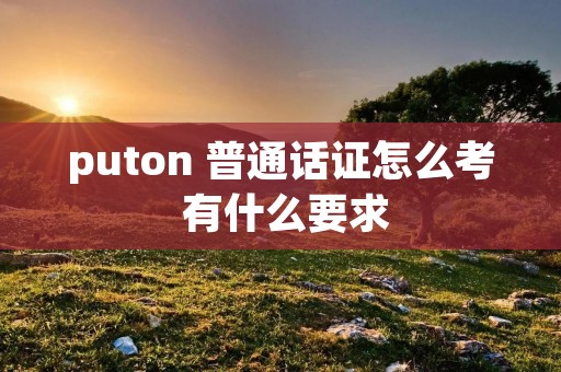 puton 普通话证怎么考 有什么要求