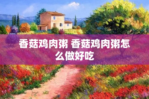 香菇鸡肉粥 香菇鸡肉粥怎么做好吃