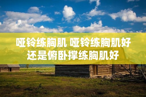 哑铃练胸肌 哑铃练胸肌好还是俯卧撑练胸肌好