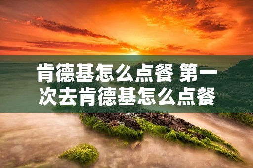 肯德基怎么点餐 第一次去肯德基怎么点餐 肯德基怎么点餐 第一次去肯德基怎么点餐