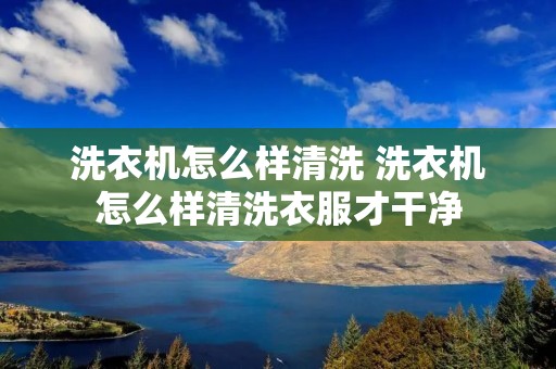 洗衣机怎么样清洗 洗衣机怎么样清洗衣服才干净 洗衣机怎么样清洗 洗衣机怎么样清洗衣服才干净