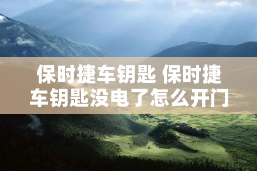 保时捷车钥匙 保时捷车钥匙没电了怎么开门 保时捷车钥匙 保时捷车钥匙没电了怎么开门