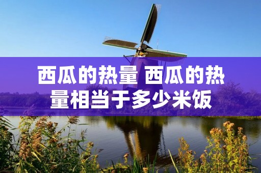 西瓜的热量 西瓜的热量相当于多少米饭