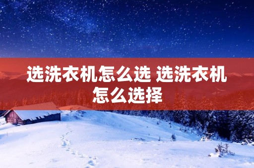 选洗衣机怎么选 选洗衣机怎么选择 选洗衣机怎么选 选洗衣机怎么选择