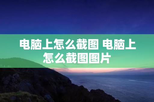 电脑上怎么截图 电脑上怎么截图图片 电脑上怎么截图 电脑上怎么截图图片