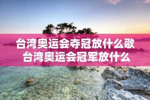 台湾奥运会夺冠放什么歌 台湾奥运会冠军放什么歌 台湾奥运会夺冠放什么歌 台湾奥运会冠军放什么歌