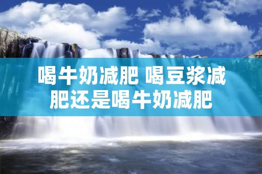 喝牛奶减肥 喝豆浆减肥还是喝牛奶减肥 喝牛奶减肥 喝豆浆减肥还是喝牛奶减肥