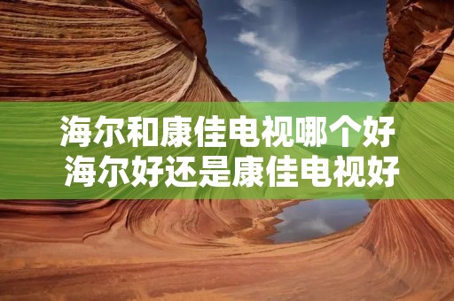 海尔和康佳电视哪个好 海尔好还是康佳电视好